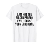 I Am Not The Bigger Person I Will Curse Your Bloodline Funny T-Shirt