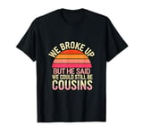 We Broke Up But He Said We Could Still Be Cousins _- - T-Shirt