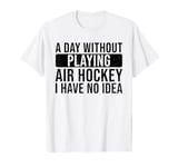 A day without playing Air Hockey I have no idea - Air Hockey T-Shirt