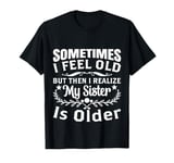 Sometimes I Feel Old But Then I Realize My Sister Is Older T-Shirt