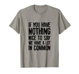 If You Have Nothing Nice To Say We Have A Lot In Common T-Shirt