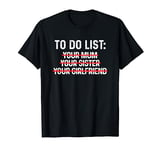 To Do List Your Mum Your Sister Your Girlfriend T-Shirt