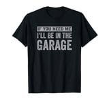 If You Need Me I'll Be In The Garage I Can't I Have Plans T-Shirt