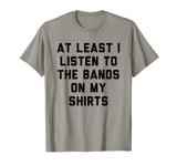 At Least I Listen To The Bands On My Shirts T-Shirt T-Shirt