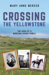 Crossing the Yellowstone  The Saga of a Montana Ranch Family