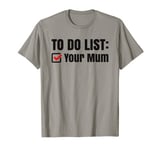 To Do List: Your Mum - Funny, cheeky and sarcastic joke T-Shirt