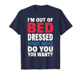 I'm Out of Bed And Dressed What More Do You Want Lazy Humor T-Shirt