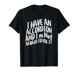 I Have An Accordion And I'm Not Afraid To Use It T-Shirt