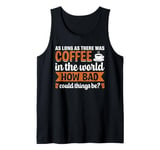 As Long As There Was Coffee In The World How Bad Could Thing Tank Top