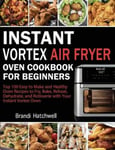 Brandi Hatchwell Instant Vortex Air Fryer Oven Cookbook for Beginners: Top 100 Easy to Make and Healthy Recipes Fry, Bake, Reheat, Dehydrate, Rotisserie with Your