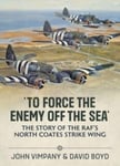 To Force the Enemy off the Sea  The Story of the RAF&#039;s North Coates Strike Wing