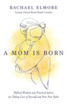 A Mom Is Born  Biblical Wisdom and Practical Advice for Taking Care of Yourself and Your New Baby