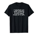 I started out with nothing and still have most of it left. T-Shirt