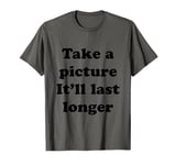 Take a Picture, It'll Last Longer T-Shirt