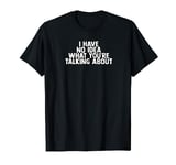 I HAVE NO IDEA WHAT YOU'RE TALKING ABOUT T-Shirt