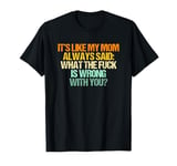 It's Like My Mom Always Said What The Fuck Is Wrong With You T-Shirt