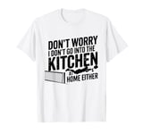 Funny Don't Worry I Don't Go Into The Kitchen At Home Either T-Shirt