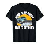 Snow Plow Down? Time To Get Dirty T-Shirt