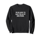 I'm so lucky to have you as my girlfriend. Sweatshirt