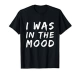 Funny People Quotes I was In The Mood T-Shirt