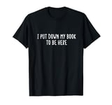 I Put Down My Book To Be Here Funny Book Reading Lover Books T-Shirt