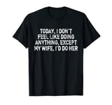 Today I Don't Feel Like Doing Anything Except My Wife I'd Do T-Shirt