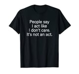 Funny People Say I Act Like I Don't Care It's Not An Act T-Shirt