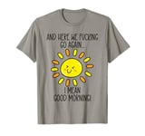 And Here We F cking Go Again TShirt,I Mean Good Morning T-Shirt