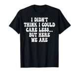 I Didn't Think I Could Care Less But Here We Are T-Shirt