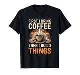 First I Drink Coffee Then I Build Things T-Shirt