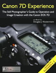 Canon 7D Experience - The Still Photographer's Guide to Operation and Image Creation With the Canon EOS 7D