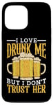 Coque pour iPhone 13 Pro Max I Love Drunk Me But I Don't Trust Her Fun Party Quote