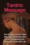 Tantric Massage: Learn The Amazing Art Of Tantric Massage, Tantric Sex And How To Experience An Incredible Tantric Sex Life Today: Tant