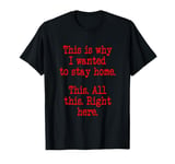 This Is Why I Wanted To Stay Home. This. All This Right Here T-Shirt