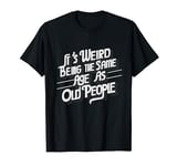 Its Weird Being The Same Age As Old People Funny Sarcastic T-Shirt