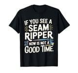 If you See A Seam Ripper Now Is Not A Good Time Sewing T-Shirt