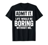 Admit It Life Would Be Boring Without Me Gift Men Women Kids T-Shirt