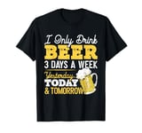 I Only Drink Beer 3 Days A Week Yesterday Today And Tomorrow T-Shirt