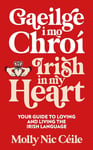 Gaeilge i Mo Chroí - Irish In My Heart: Your Guide to Loving and Living the Irish Language