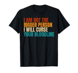 I Am Not The Bigger Person I Will Curse Your Bloodline T-Shirt