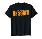 This Is No Time To Be Sober ------ T-Shirt