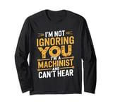 I'm Not Ignoring You I'm A Machinist Can't Hear CNC Operator Long Sleeve T-Shirt