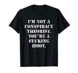 I'm Not A Conspiracy Theorist You're A Fucking Idiot T-Shirt