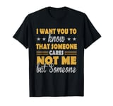 I Want You To Know That Someone Cares Not Me But Someone T-Shirt