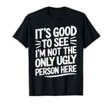 It's Good To See I'm Not The Only Ugly Person Here funny T-Shirt