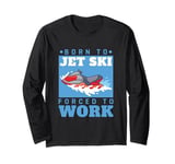 Jet Skiing Born to Jet Ski, Forced to Work Long Sleeve T-Shirt