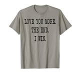 I Love You More The End I Win T-Shirt