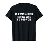 If I Was A Bird I Know Who I'd Poop On T-Shirt