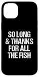 iPhone 14 Plus So Long & Thanks For All The Fish - Funny Saying Sarcastic Case