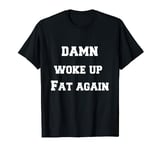 Damn Woke Up Fat Again Funny Overweight Motivation Gym Stuff T-Shirt